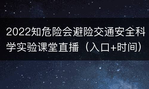 2022知危险会避险交通安全科学实验课堂直播（入口+时间）