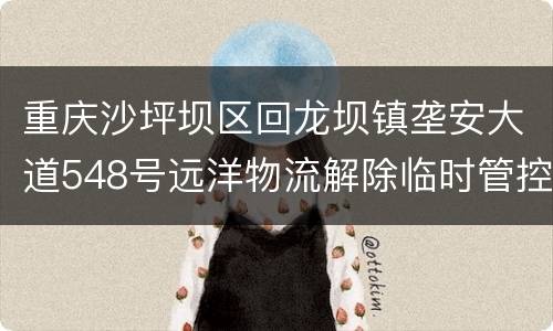 重庆沙坪坝区回龙坝镇垄安大道548号远洋物流解除临时管控措施