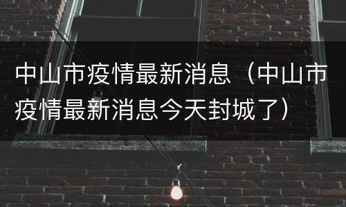 中山市疫情最新消息（中山市疫情最新消息今天封城了）