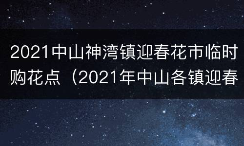 2021中山神湾镇迎春花市临时购花点（2021年中山各镇迎春花市招商）