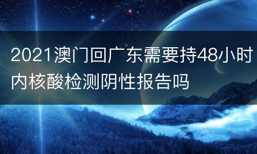 2021澳门回广东需要持48小时内核酸检测阴性报告吗