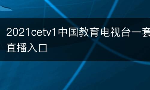 2021cetv1中国教育电视台一套直播入口