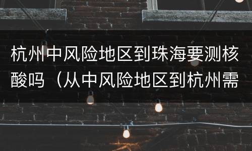 杭州中风险地区到珠海要测核酸吗（从中风险地区到杭州需要隔离吗）