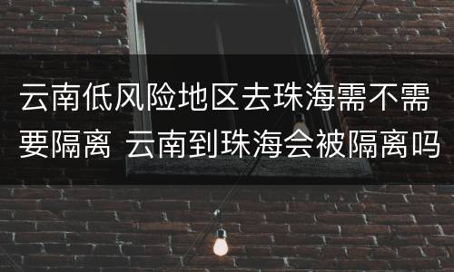 云南低风险地区去珠海需不需要隔离 云南到珠海会被隔离吗