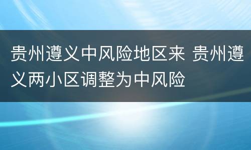 贵州遵义中风险地区来 贵州遵义两小区调整为中风险