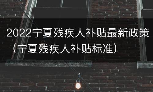 2022宁夏残疾人补贴最新政策（宁夏残疾人补贴标准）