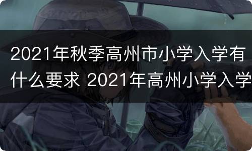 2021年秋季高州市小学入学有什么要求 2021年高州小学入学标准