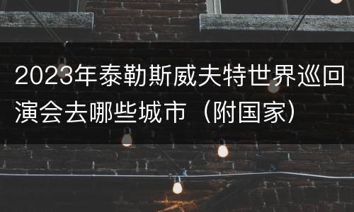 2023年泰勒斯威夫特世界巡回演会去哪些城市（附国家）