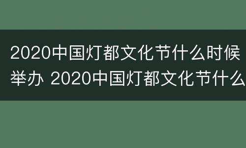 2020中国灯都文化节什么时候举办 2020中国灯都文化节什么时候举办的