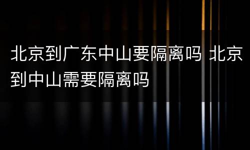 北京到广东中山要隔离吗 北京到中山需要隔离吗