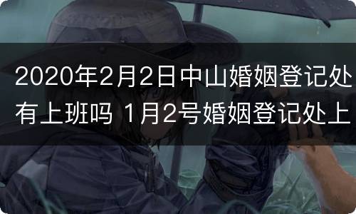 2020年2月2日中山婚姻登记处有上班吗 1月2号婚姻登记处上班吗