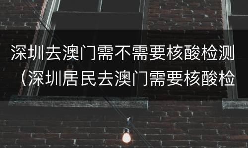 深圳去澳门需不需要核酸检测（深圳居民去澳门需要核酸检测吗）