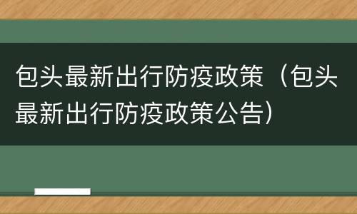 包头最新出行防疫政策（包头最新出行防疫政策公告）