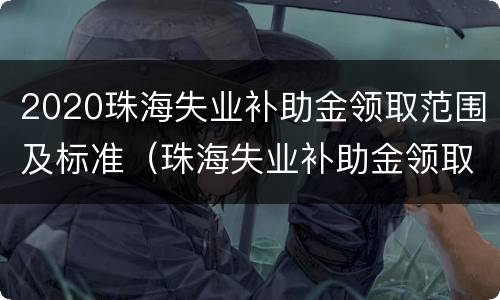2020珠海失业补助金领取范围及标准（珠海失业补助金领取条件及标准2020）
