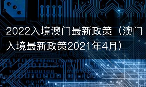 2022入境澳门最新政策（澳门入境最新政策2021年4月）