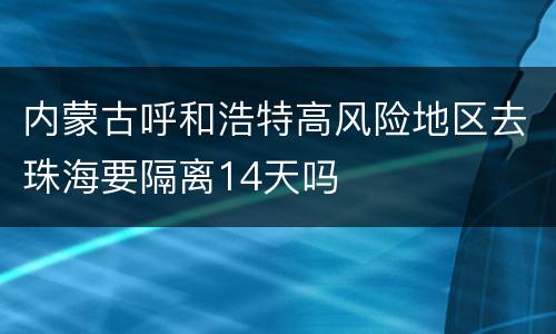 内蒙古呼和浩特高风险地区去珠海要隔离14天吗