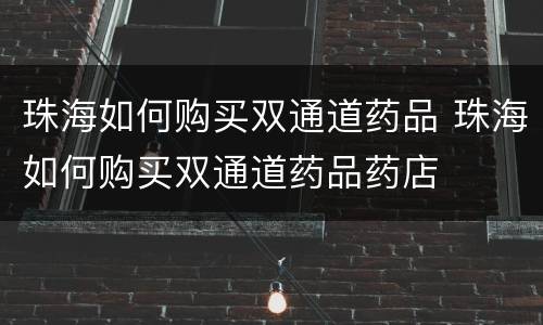 珠海如何购买双通道药品 珠海如何购买双通道药品药店