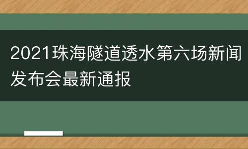 2021珠海隧道透水第六场新闻发布会最新通报