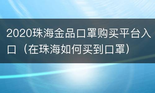 2020珠海金品口罩购买平台入口（在珠海如何买到口罩）