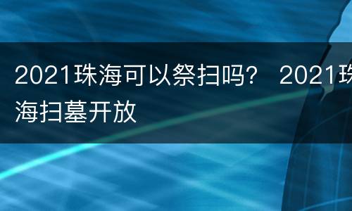 2021珠海可以祭扫吗？ 2021珠海扫墓开放