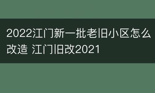 2022江门新一批老旧小区怎么改造 江门旧改2021