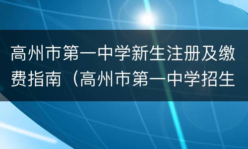 高州市第一中学新生注册及缴费指南（高州市第一中学招生办）