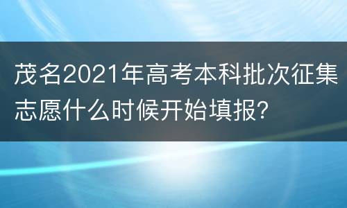茂名2021年高考本科批次征集志愿什么时候开始填报？