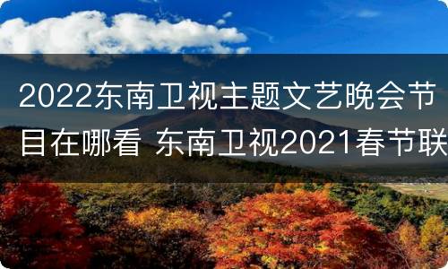 2022东南卫视主题文艺晚会节目在哪看 东南卫视2021春节联欢晚会