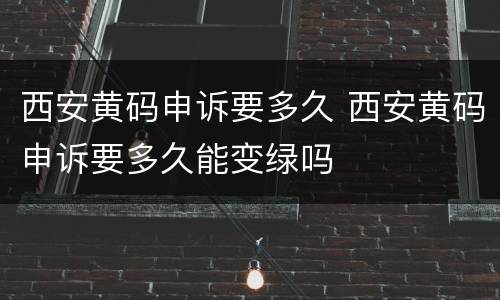 西安黄码申诉要多久 西安黄码申诉要多久能变绿吗