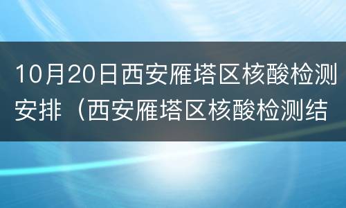 10月20日西安雁塔区核酸检测安排（西安雁塔区核酸检测结果）