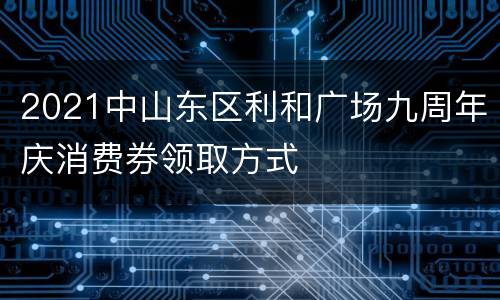 2021中山东区利和广场九周年庆消费券领取方式