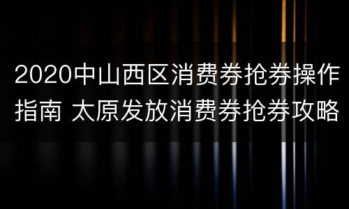 2020中山西区消费券抢券操作指南 太原发放消费券抢券攻略