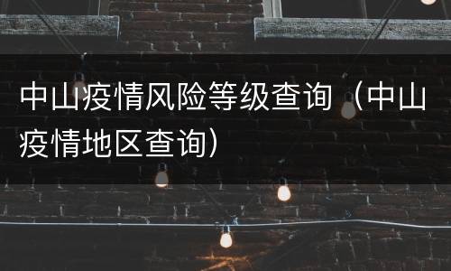 中山疫情风险等级查询（中山疫情地区查询）