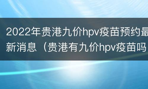 2022年贵港九价hpv疫苗预约最新消息（贵港有九价hpv疫苗吗）