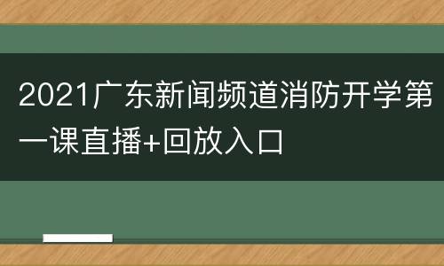 2021广东新闻频道消防开学第一课直播+回放入口