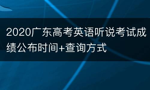 2020广东高考英语听说考试成绩公布时间+查询方式