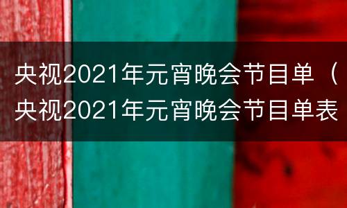 央视2021年元宵晚会节目单（央视2021年元宵晚会节目单表）