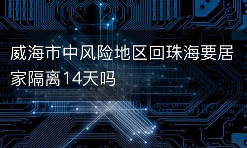 威海市中风险地区回珠海要居家隔离14天吗