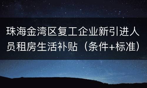 珠海金湾区复工企业新引进人员租房生活补贴（条件+标准）