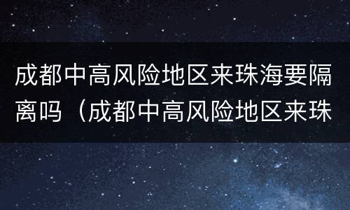 成都中高风险地区来珠海要隔离吗（成都中高风险地区来珠海要隔离吗今天）