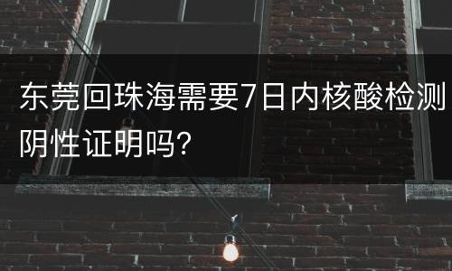 东莞回珠海需要7日内核酸检测阴性证明吗？