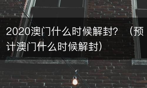 2020澳门什么时候解封？（预计澳门什么时候解封）