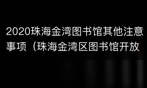 2020珠海金湾图书馆其他注意事项（珠海金湾区图书馆开放时间）