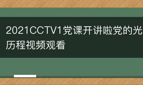2021CCTV1党课开讲啦党的光辉历程视频观看