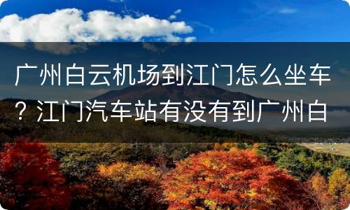 广州白云机场到江门怎么坐车? 江门汽车站有没有到广州白云机场的车