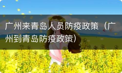 广州来青岛人员防疫政策（广州到青岛防疫政策）