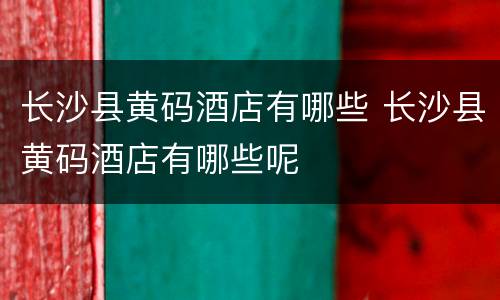 长沙县黄码酒店有哪些 长沙县黄码酒店有哪些呢