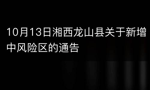 10月13日湘西龙山县关于新增中风险区的通告