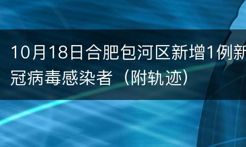 10月18日合肥包河区新增1例新冠病毒感染者（附轨迹）