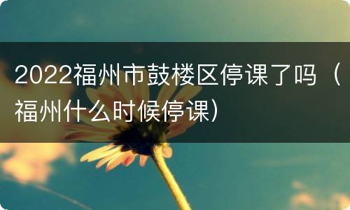 2022福州市鼓楼区停课了吗（福州什么时候停课）